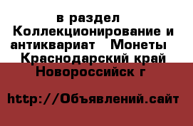  в раздел : Коллекционирование и антиквариат » Монеты . Краснодарский край,Новороссийск г.